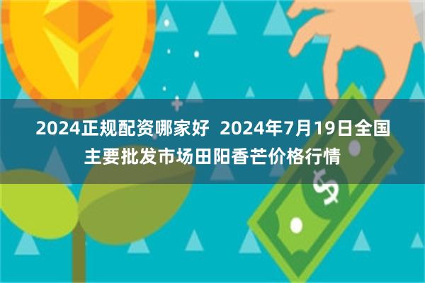 2024正规配资哪家好  2024年7月19日全国主要批发市场田阳香芒价格行情