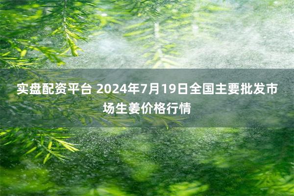 实盘配资平台 2024年7月19日全国主要批发市场生姜价格行情