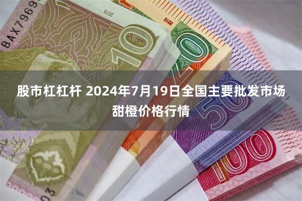 股市杠杠杆 2024年7月19日全国主要批发市场甜橙价格行情