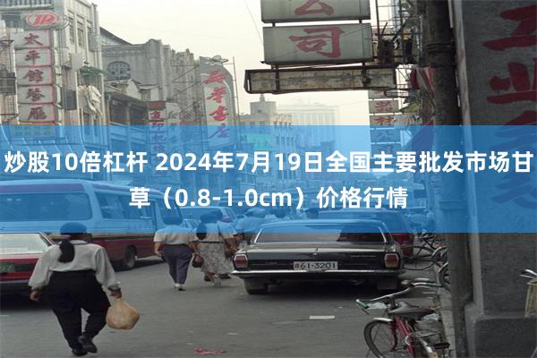 炒股10倍杠杆 2024年7月19日全国主要批发市场甘草（0.8-1.0cm）价格行情