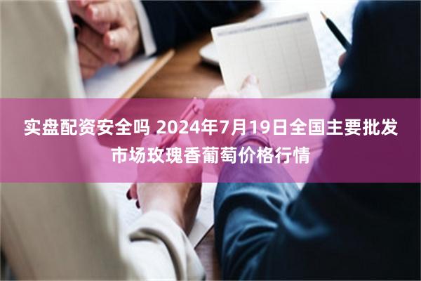 实盘配资安全吗 2024年7月19日全国主要批发市场玫瑰香葡萄价格行情