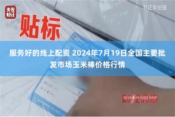 服务好的线上配资 2024年7月19日全国主要批发市场玉米棒价格行情