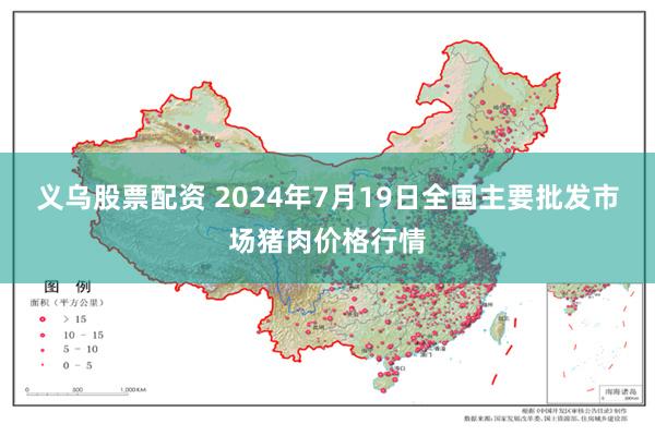 义乌股票配资 2024年7月19日全国主要批发市场猪肉价格行情