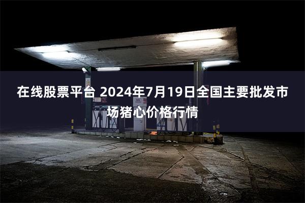 在线股票平台 2024年7月19日全国主要批发市场猪心价格行情