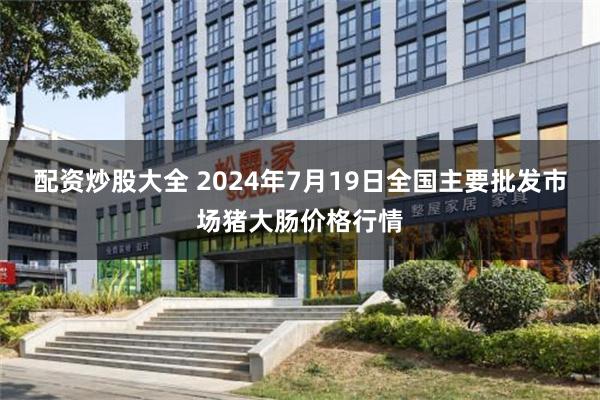 配资炒股大全 2024年7月19日全国主要批发市场猪大肠价格行情