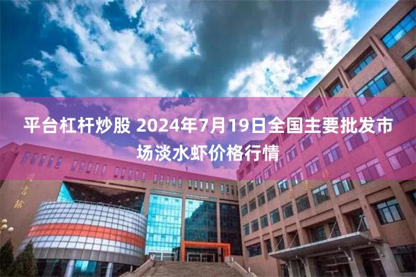 平台杠杆炒股 2024年7月19日全国主要批发市场淡水虾价格行情