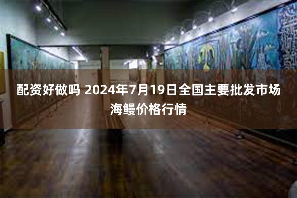 配资好做吗 2024年7月19日全国主要批发市场海鳗价格行情