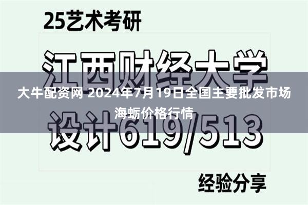 大牛配资网 2024年7月19日全国主要批发市场海蛎价格行情