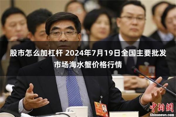 股市怎么加杠杆 2024年7月19日全国主要批发市场海水蟹价格行情