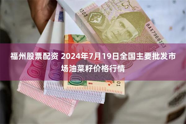 福州股票配资 2024年7月19日全国主要批发市场油菜籽价格行情