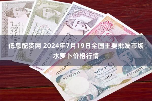 低息配资网 2024年7月19日全国主要批发市场水萝卜价格行情