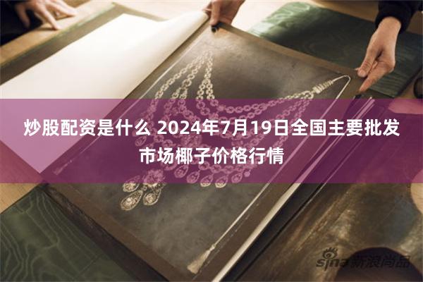 炒股配资是什么 2024年7月19日全国主要批发市场椰子价格行情