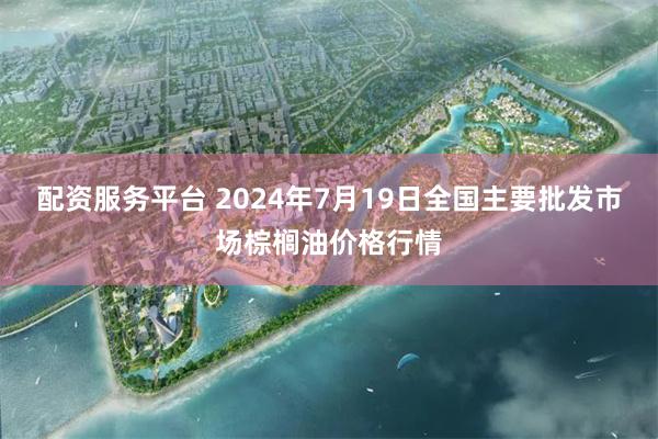 配资服务平台 2024年7月19日全国主要批发市场棕榈油价格行情