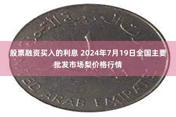 股票融资买入的利息 2024年7月19日全国主要批发市场梨价格行情