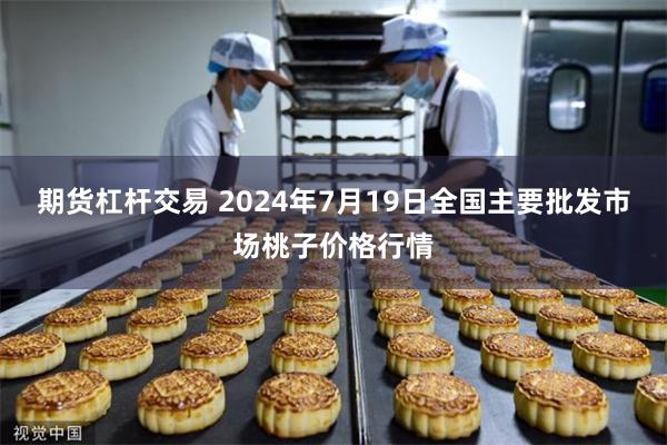 期货杠杆交易 2024年7月19日全国主要批发市场桃子价格行情