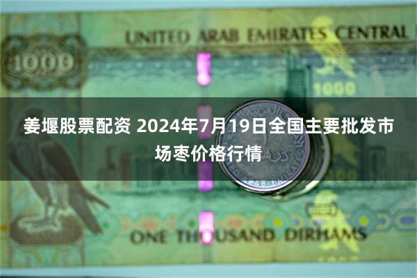 姜堰股票配资 2024年7月19日全国主要批发市场枣价格行情