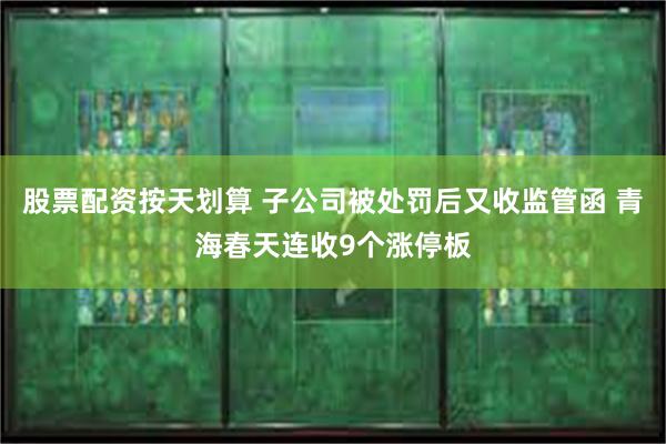 股票配资按天划算 子公司被处罚后又收监管函 青海春天连收9个涨停板