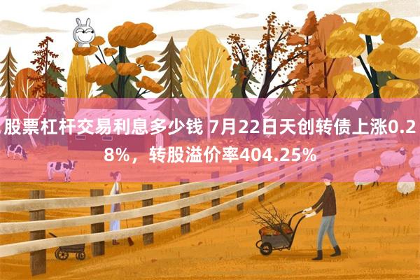 股票杠杆交易利息多少钱 7月22日天创转债上涨0.28%，转股溢价率404.25%