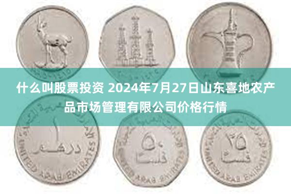 什么叫股票投资 2024年7月27日山东喜地农产品市场管理有限公司价格行情