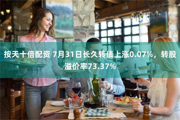 按天十倍配资 7月31日长久转债上涨0.07%，转股溢价率73.37%