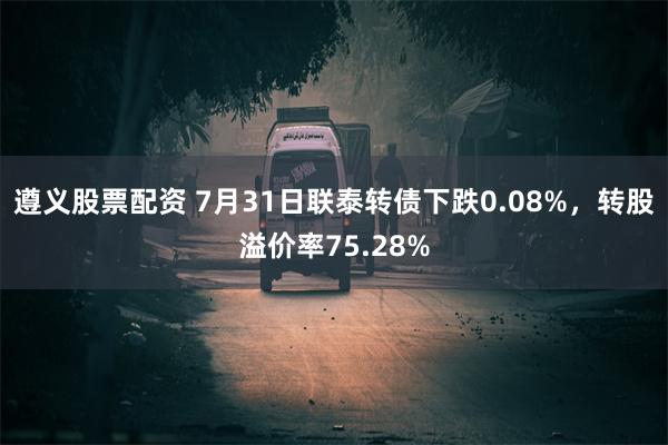 遵义股票配资 7月31日联泰转债下跌0.08%，转股溢价率75.28%