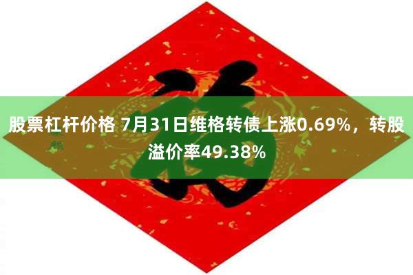 股票杠杆价格 7月31日维格转债上涨0.69%，转股溢价率49.38%