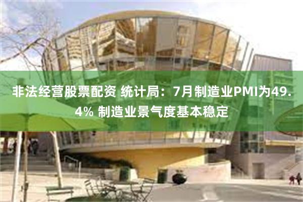 非法经营股票配资 统计局：7月制造业PMI为49.4% 制造业景气度基本稳定