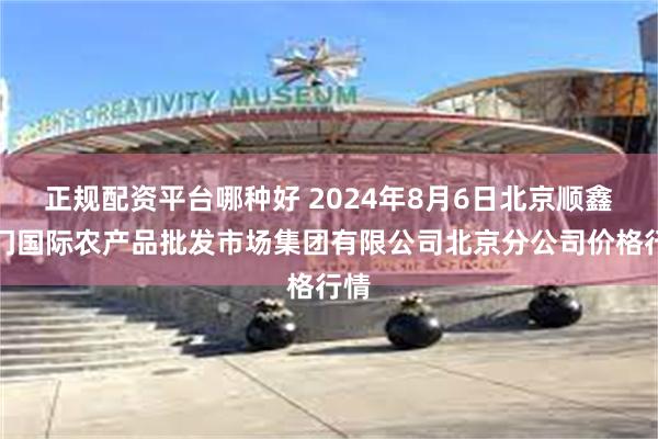 正规配资平台哪种好 2024年8月6日北京顺鑫石门国际农产品批发市场集团有限公司北京分公司价格行情