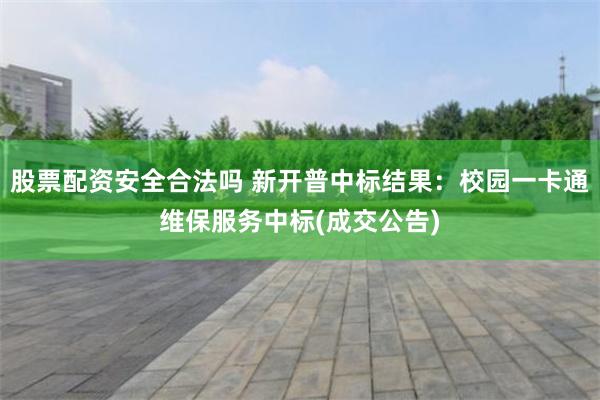 股票配资安全合法吗 新开普中标结果：校园一卡通维保服务中标(成交公告)