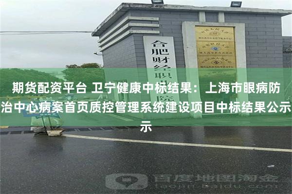 期货配资平台 卫宁健康中标结果：上海市眼病防治中心病案首页质控管理系统建设项目中标结果公示