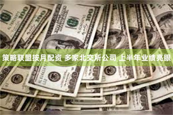 策略联盟按月配资 多家北交所公司 上半年业绩亮眼