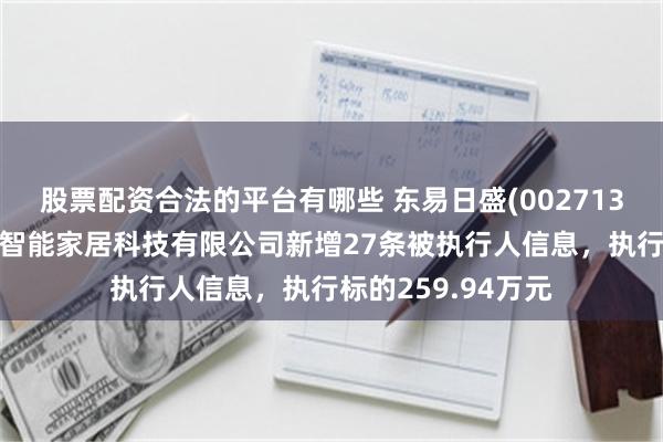 股票配资合法的平台有哪些 东易日盛(002713)控股的东易日盛智能家居科技有限公司新增27条被执行人信息，执行标的259.94万元