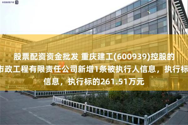 股票配资资金批发 重庆建工(600939)控股的重庆建工第一市政工程有限责任公司新增1条被执行人信息，执行标的261.51万元