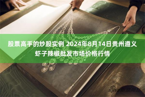 股票高手的炒股实例 2024年8月14日贵州遵义虾子辣椒批发市场价格行情