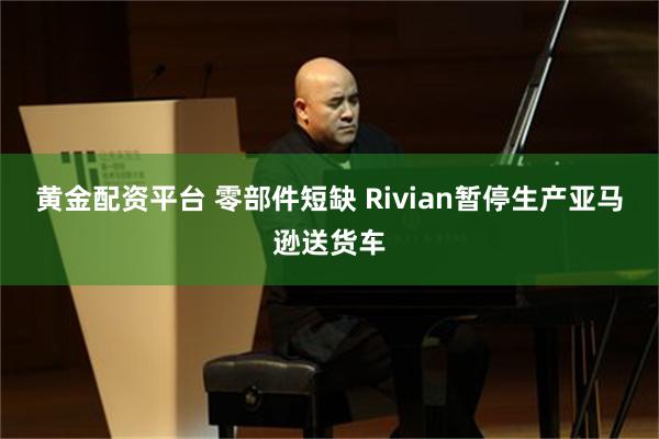 黄金配资平台 零部件短缺 Rivian暂停生产亚马逊送货车