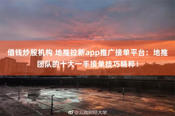 借钱炒股机构 地推拉新app推广接单平台：地推团队的十大一手接单技巧精粹！