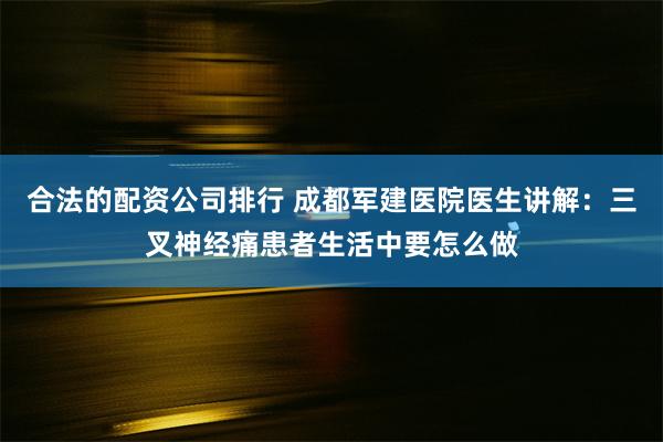 合法的配资公司排行 成都军建医院医生讲解：三叉神经痛患者生活中要怎么做