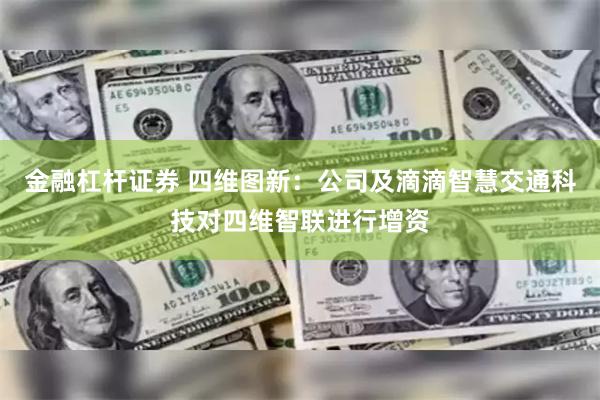 金融杠杆证券 四维图新：公司及滴滴智慧交通科技对四维智联进行增资