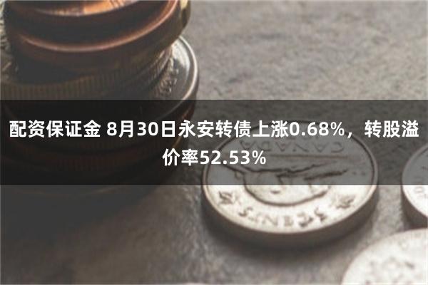 配资保证金 8月30日永安转债上涨0.68%，转股溢价率52.53%