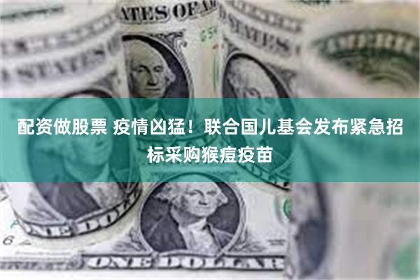 配资做股票 疫情凶猛！联合国儿基会发布紧急招标采购猴痘疫苗