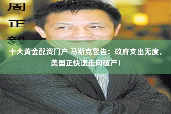 十大黄金配资门户 马斯克警告：政府支出无度，美国正快速走向破产！