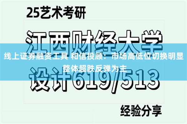 线上证券融资工具 和信投顾：市场高低位切换明显 整体超跌反弹为主