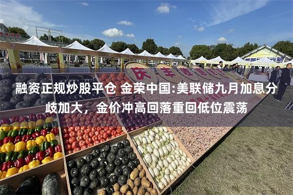 融资正规炒股平仓 金荣中国:美联储九月加息分歧加大，金价冲高回落重回低位震荡