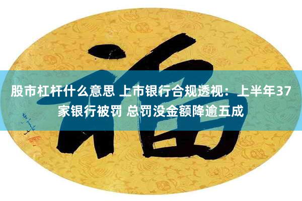 股市杠杆什么意思 上市银行合规透视：上半年37家银行被罚 总罚没金额降逾五成