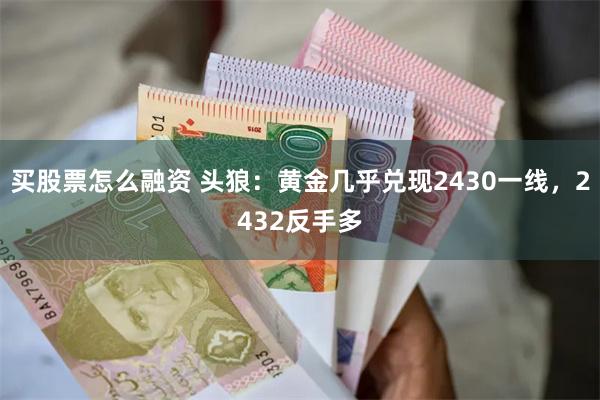 买股票怎么融资 头狼：黄金几乎兑现2430一线，2432反手多