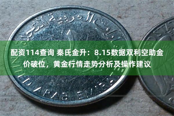 配资114查询 秦氏金升：8.15数据双利空助金价破位，黄金行情走势分析及操作建议