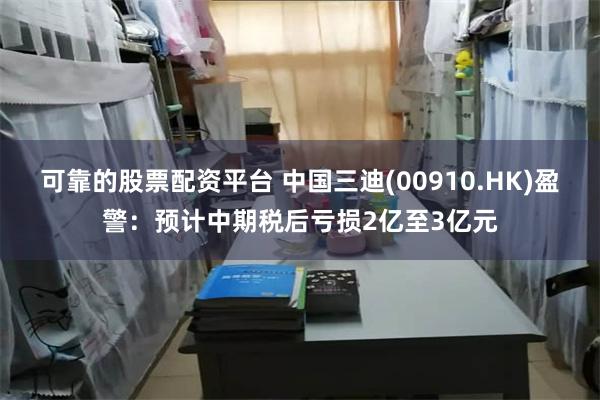 可靠的股票配资平台 中国三迪(00910.HK)盈警：预计中期税后亏损2亿至3亿元