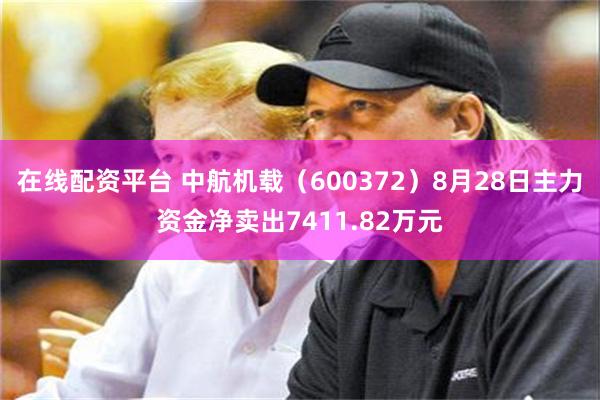 在线配资平台 中航机载（600372）8月28日主力资金净卖出7411.82万元