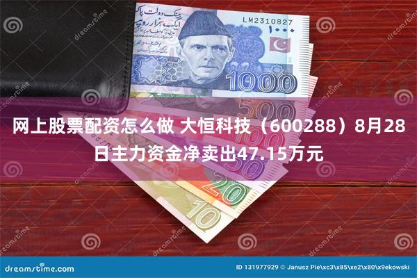 网上股票配资怎么做 大恒科技（600288）8月28日主力资金净卖出47.15万元