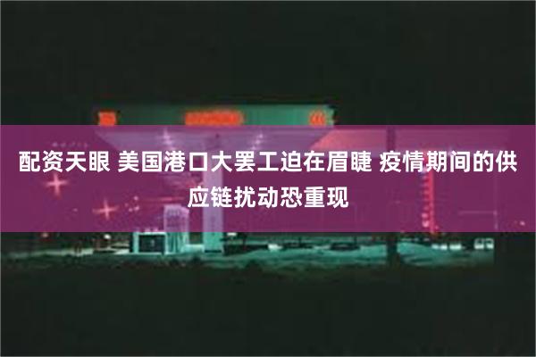 配资天眼 美国港口大罢工迫在眉睫 疫情期间的供应链扰动恐重现